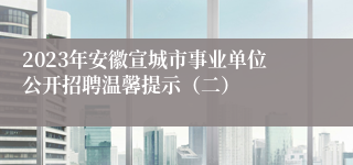 2023年安徽宣城市事业单位公开招聘温馨提示（二）