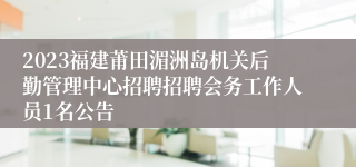 2023福建莆田湄洲岛机关后勤管理中心招聘招聘会务工作人员1名公告