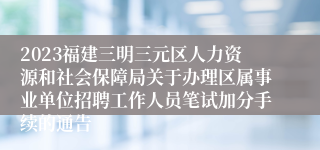 2023福建三明三元区人力资源和社会保障局关于办理区属事业单位招聘工作人员笔试加分手续的通告