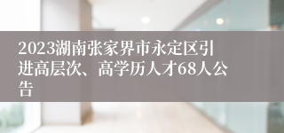 2023湖南张家界市永定区引进高层次、高学历人才68人公告