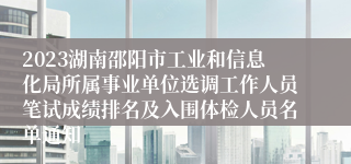 2023湖南邵阳市工业和信息化局所属事业单位选调工作人员笔试成绩排名及入围体检人员名单通知