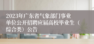 2023年广东省气象部门事业单位公开招聘应届高校毕业生（综合类）公告