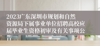 2023广东深圳市规划和自然资源局下属事业单位招聘高校应届毕业生资格初审及有关事项公告