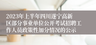 2023年上半年四川遂宁高新区部分事业单位公开考试招聘工作人员政策性加分情况的公示