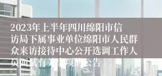 2023年上半年四川绵阳市信访局下属事业单位绵阳市人民群众来访接待中心公开选调工作人员面试有关事项的公告