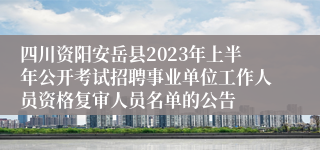 四川资阳安岳县2023年上半年公开考试招聘事业单位工作人员资格复审人员名单的公告