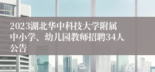 2023湖北华中科技大学附属中小学、幼儿园教师招聘34人公告