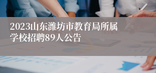 2023山东潍坊市教育局所属学校招聘89人公告