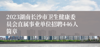 2023湖南长沙市卫生健康委员会直属事业单位招聘446人简章