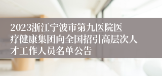 2023浙江宁波市第九医院医疗健康集团向全国招引高层次人才工作人员名单公告