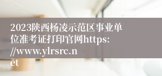 2023陕西杨凌示范区事业单位准考证打印官网https://www.ylrsrc.net