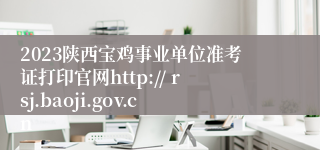 2023陕西宝鸡事业单位准考证打印官网http:// rsj.baoji.gov.cn