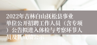 2022年吉林白山抚松县事业单位公开招聘工作人员（含专项）公告拟进入体检与考察环节人员及其成绩公示