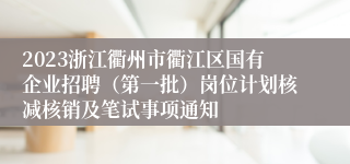 2023浙江衢州市衢江区国有企业招聘（第一批）岗位计划核减核销及笔试事项通知