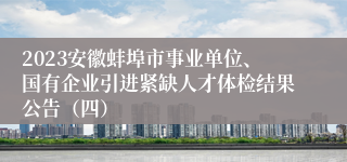 2023安徽蚌埠市事业单位、国有企业引进紧缺人才体检结果公告（四）