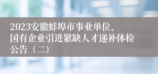 2023安徽蚌埠市事业单位、国有企业引进紧缺人才递补体检公告（二）