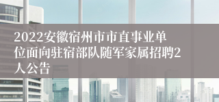 2022安徽宿州市市直事业单位面向驻宿部队随军家属招聘2人公告