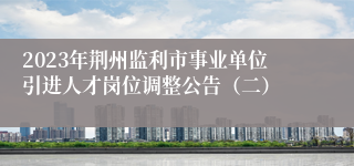 2023年荆州监利市事业单位引进人才岗位调整公告（二）