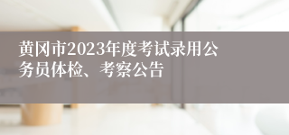 黄冈市2023年度考试录用公务员体检、考察公告