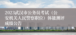 2023武汉市公务员考试（公安机关人民警察职位）体能测评成绩公告