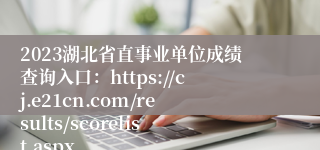 2023湖北省直事业单位成绩查询入口：https://cj.e21cn.com/results/scorelist.aspx