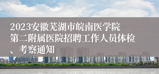 2023安徽芜湖市皖南医学院第二附属医院招聘工作人员体检、考察通知