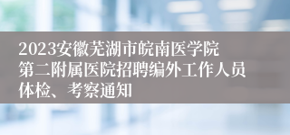 2023安徽芜湖市皖南医学院第二附属医院招聘编外工作人员体检、考察通知