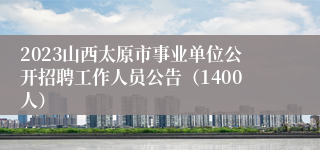 2023山西太原市事业单位公开招聘工作人员公告（1400人）