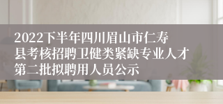 2022下半年四川眉山市仁寿县考核招聘卫健类紧缺专业人才第二批拟聘用人员公示