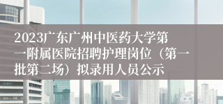 2023广东广州中医药大学第一附属医院招聘护理岗位（第一批第二场）拟录用人员公示