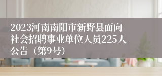 2023河南南阳市新野县面向社会招聘事业单位人员225人公告（第9号）