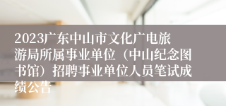 2023广东中山市文化广电旅游局所属事业单位（中山纪念图书馆）招聘事业单位人员笔试成绩公告