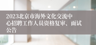 2023北京市海外文化交流中心招聘工作人员资格复审、面试公告