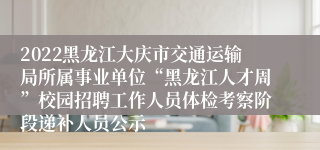 2022黑龙江大庆市交通运输局所属事业单位“黑龙江人才周”校园招聘工作人员体检考察阶段递补人员公示