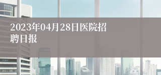 2023年04月28日医院招聘日报