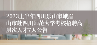 2023上半年四川乐山市峨眉山市赴四川师范大学考核招聘高层次人才7人公告