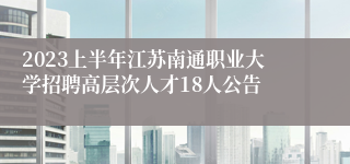 2023上半年江苏南通职业大学招聘高层次人才18人公告