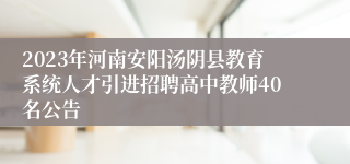 2023年河南安阳汤阴县教育系统人才引进招聘高中教师40名公告