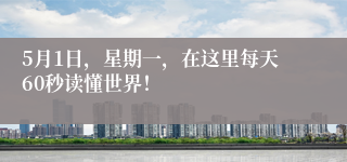 5月1日，星期一，在这里每天60秒读懂世界！