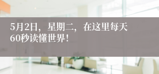 5月2日，星期二，在这里每天60秒读懂世界！