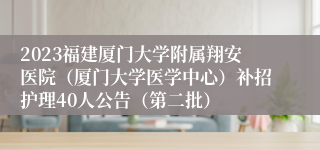 2023福建厦门大学附属翔安医院（厦门大学医学中心）补招护理40人公告（第二批）