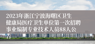 2023年浙江宁波海曙区卫生健康局医疗卫生单位第一次招聘事业编制专业技术人员88人公告