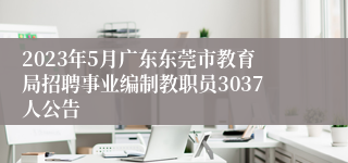 2023年5月广东东莞市教育局招聘事业编制教职员3037人公告