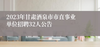 2023年甘肃酒泉市市直事业单位招聘32人公告