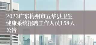 2023广东梅州市五华县卫生健康系统招聘工作人员158人公告