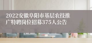 2022安徽阜阳市基层农技推广特聘岗位招募375人公告