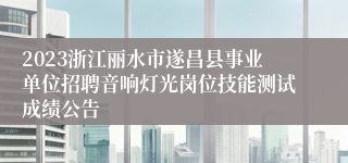 2023浙江丽水市遂昌县事业单位招聘音响灯光岗位技能测试成绩公告