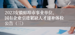 2023安徽蚌埠市事业单位、国有企业引进紧缺人才递补体检公告（三）