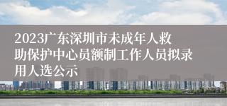 2023广东深圳市未成年人救助保护中心员额制工作人员拟录用人选公示