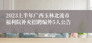 2023上半年广西玉林北流市福利院补充招聘编外5人公告